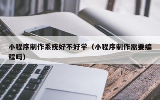 临夏小程序制作系统好不好学（小程序制作需要编程吗）