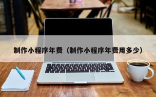 临夏制作小程序年费（制作小程序年费用多少）