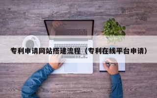 临夏专利申请网站搭建流程（专利在线平台申请）