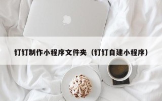 临夏钉钉制作小程序文件夹（钉钉自建小程序）