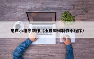 临夏电白小程序制作（小白如何制作小程序）