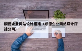 临夏顺德企业网站设计搭建（顺德企业网站设计搭建公司）