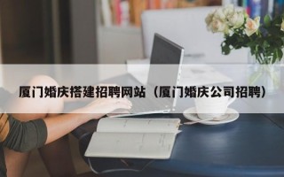 临夏厦门婚庆搭建招聘网站（厦门婚庆公司招聘）