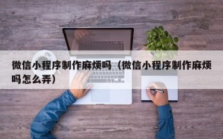 临夏微信小程序制作麻烦吗（微信小程序制作麻烦吗怎么弄）