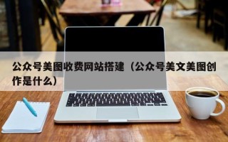 临夏公众号美图收费网站搭建（公众号美文美图创作是什么）