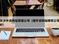 临夏长沙外贸网站搭建公司（建外贸网站哪家公司好）